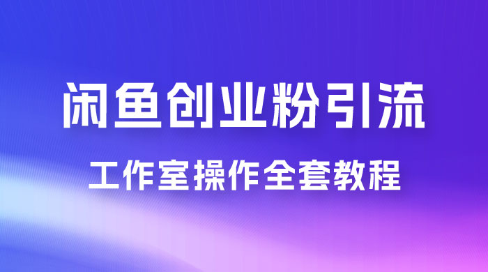 第一期：暴力引流，无脑搬运，闲鱼创业粉引流一天 200+，可工作室操作全套教程详细步骤 - 项目资源网 - 项目资源网
