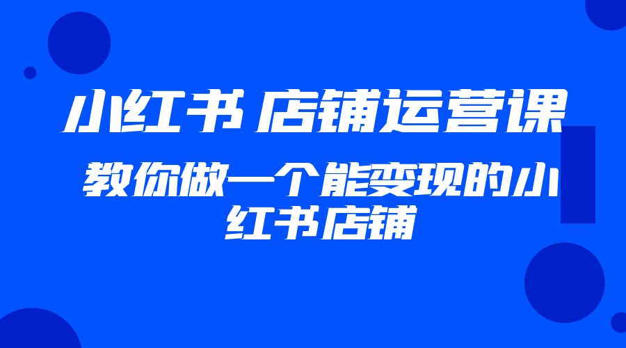 2023 小红书 · 店铺运营课：教你做一个能变现的小红书店铺 - 项目资源网 - 项目资源网