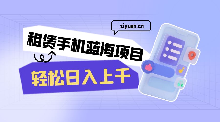 租赁手机蓝海项目：轻松日入上千，小白0成本直接上手 - 项目资源网 - 项目资源网