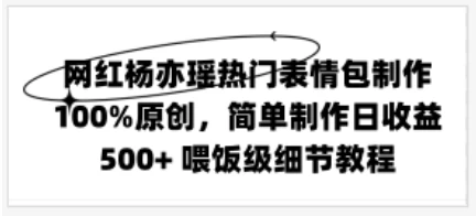 网红杨亦瑶热门表情包制作，100%原创，简单制作日收益500+ 喂饭级教程 - 项目资源网 - 项目资源网