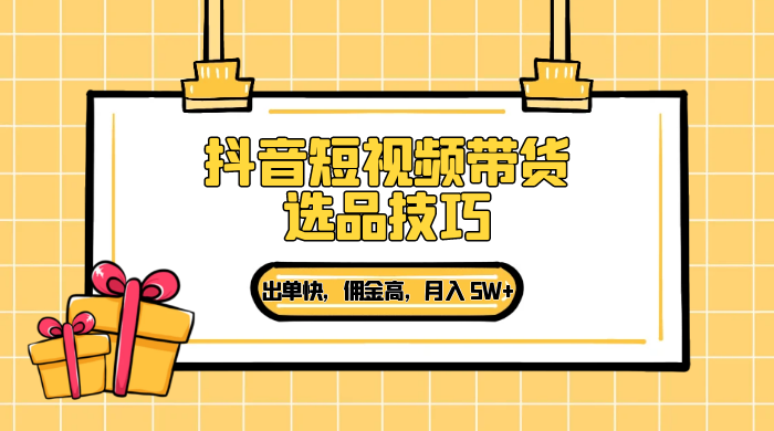 抖音短视频带货选品技巧，出单快，佣金高，月入 5W+，从选品到作品发布保姆级教程 - 项目资源网 - 项目资源网