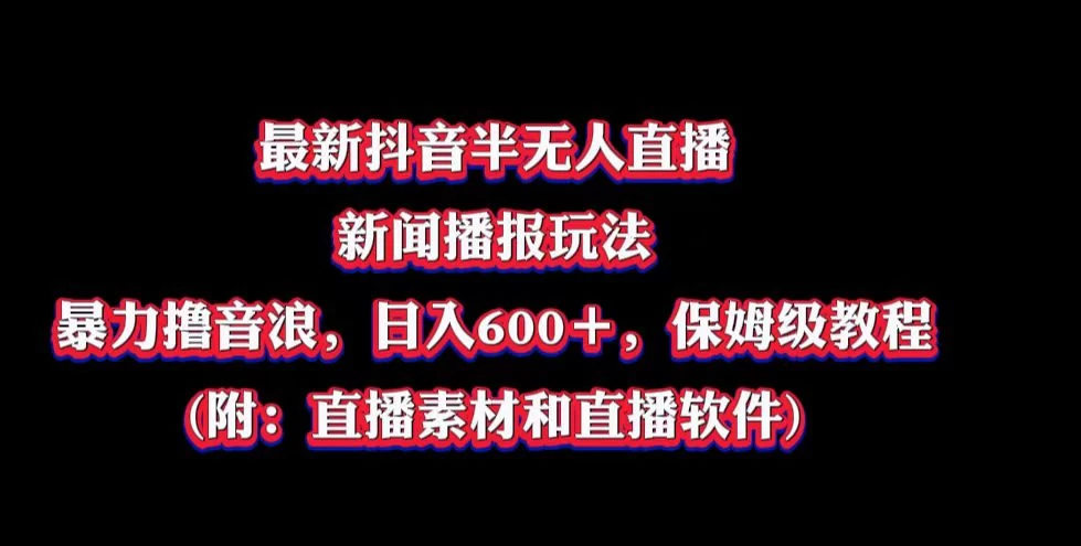 最新抖音半无人直播新闻播报玩法，暴力撸音浪，日入600＋，保姆级教程，附：直播素材和直播软件 - 项目资源网 - 项目资源网