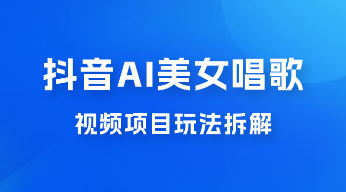 抖音 AI 美女唱歌视频项目玩法拆解，抖音 AI 美女制作课程分享 - 项目资源网 - 项目资源网