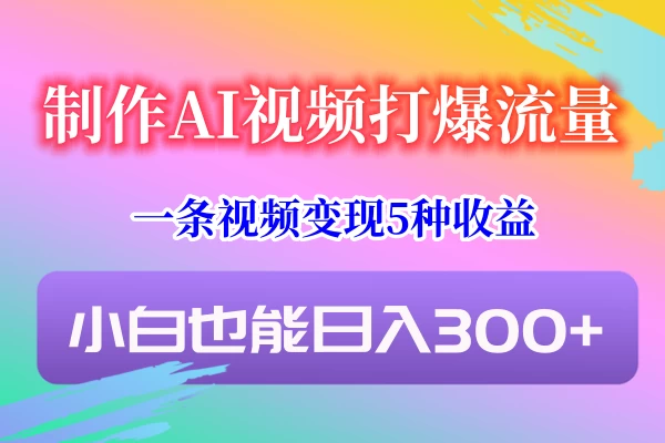 制作AI视频打爆流量，一条视频变现5种收益，小白也能日入300+ - 项目资源网 - 项目资源网