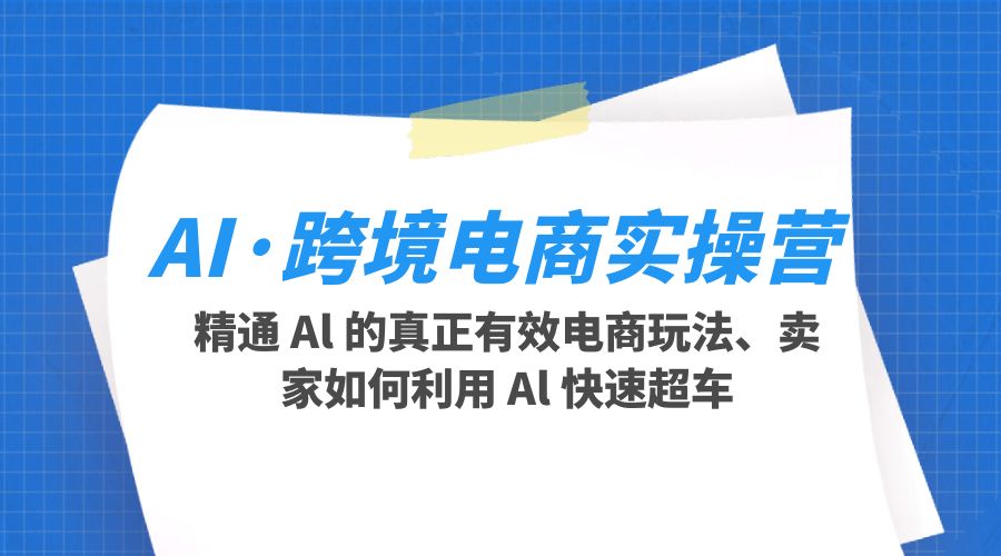 AI · 跨境电商实操营：精通 Al 的真正有效电商玩法、卖家如何利用 Al 快速超车 - 项目资源网 - 项目资源网